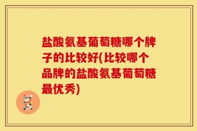 盐酸氨基葡萄糖哪个牌子的比较好(比较哪个品牌的盐酸氨基葡萄糖最优秀)