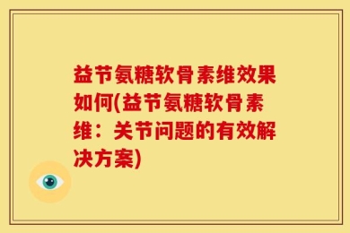 益节氨糖软骨素维效果如何(益节氨糖软骨素维：关节问题的有效解决方案)