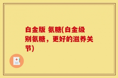 白金版 氨糖(白金级别氨糖，更好的滋养关节)