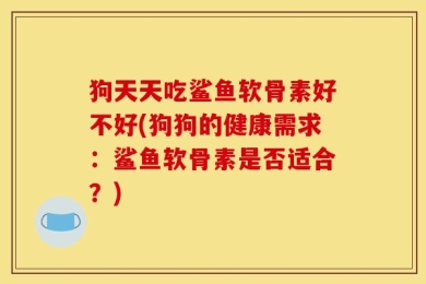 狗天天吃鲨鱼软骨素好不好(狗狗的健康需求：鲨鱼软骨素是否适合？)