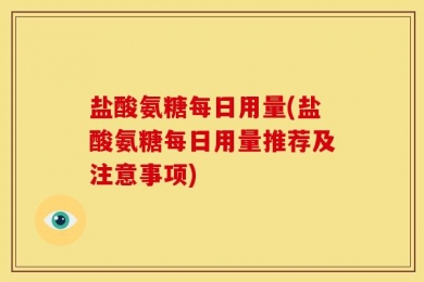 盐酸氨糖每日用量(盐酸氨糖每日用量推荐及注意事项)