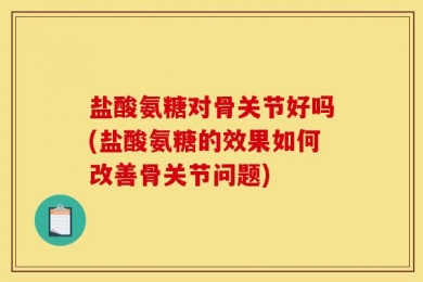 盐酸氨糖对骨关节好吗(盐酸氨糖的效果如何改善骨关节问题)
