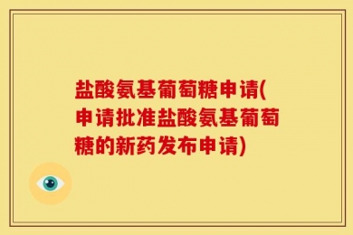 盐酸氨基葡萄糖申请(申请批准盐酸氨基葡萄糖的新药发布申请)