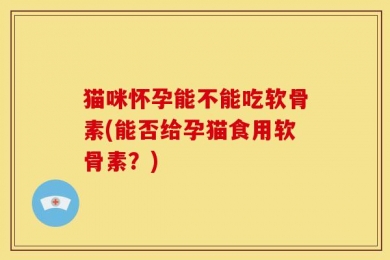 猫咪怀孕能不能吃软骨素(能否给孕猫食用软骨素？)