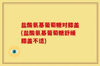 盐酸氨基葡萄糖对膝盖(盐酸氨基葡萄糖舒缓膝盖不适)