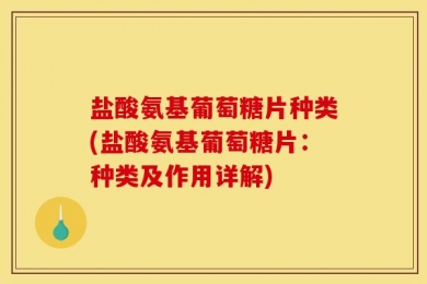 盐酸氨基葡萄糖片种类(盐酸氨基葡萄糖片：种类及作用详解)
