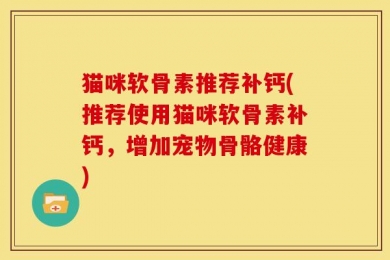 猫咪软骨素推荐补钙(推荐使用猫咪软骨素补钙，增加宠物骨骼健康)