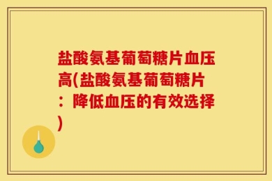 盐酸氨基葡萄糖片血压高(盐酸氨基葡萄糖片：降低血压的有效选择)