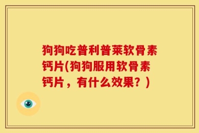 狗狗吃普利普莱软骨素钙片(狗狗服用软骨素钙片，有什么效果？)