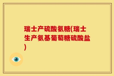 瑞士产硫酸氨糖(瑞士生产氨基葡萄糖硫酸盐)