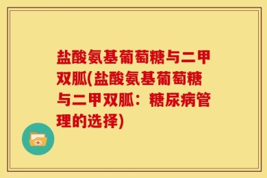 盐酸氨基葡萄糖与二甲双胍(盐酸氨基葡萄糖与二甲双胍：糖尿病管理的选择)