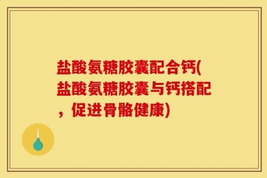 盐酸氨糖胶囊配合钙(盐酸氨糖胶囊与钙搭配，促进骨骼健康)