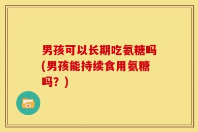 男孩可以长期吃氨糖吗(男孩能持续食用氨糖吗？)