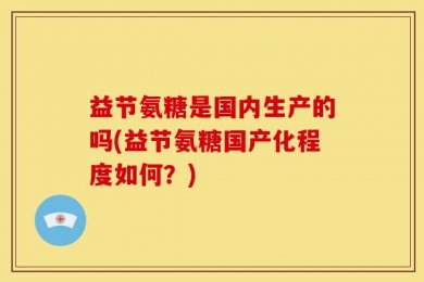 益节氨糖是国内生产的吗(益节氨糖国产化程度如何？)
