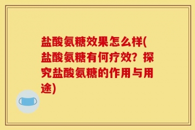 盐酸氨糖效果怎么样(盐酸氨糖有何疗效？探究盐酸氨糖的作用与用途)