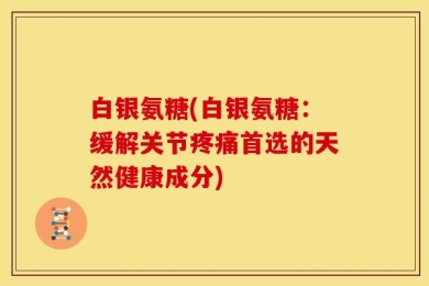 白银氨糖(白银氨糖：缓解关节疼痛首选的天然健康成分)