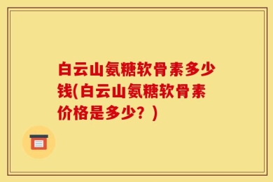 白云山氨糖软骨素多少钱(白云山氨糖软骨素价格是多少？)