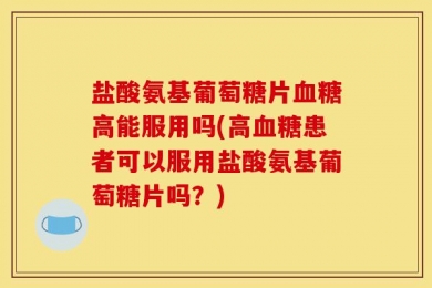 盐酸氨基葡萄糖片血糖高能服用吗(高血糖患者可以服用盐酸氨基葡萄糖片吗？)