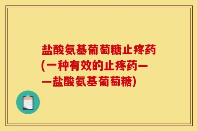 盐酸氨基葡萄糖止疼药(一种有效的止疼药——盐酸氨基葡萄糖)
