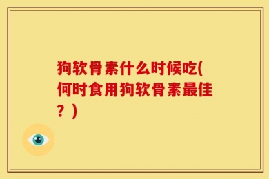 狗软骨素什么时候吃(何时食用狗软骨素最佳？)