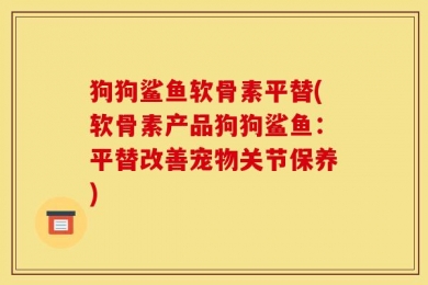 狗狗鲨鱼软骨素平替(软骨素产品狗狗鲨鱼：平替改善宠物关节保养)
