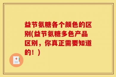 益节氨糖各个颜色的区别(益节氨糖多色产品区别，你真正需要知道的！)