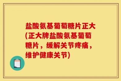 盐酸氨基葡萄糖片正大(正大牌盐酸氨基葡萄糖片，缓解关节疼痛，维护健康关节)