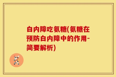白内障吃氨糖(氨糖在预防白内障中的作用-简要解析)