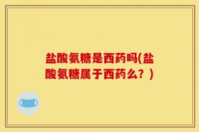 盐酸氨糖是西药吗(盐酸氨糖属于西药么？)