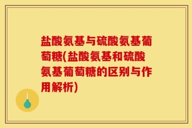 盐酸氨基与硫酸氨基葡萄糖(盐酸氨基和硫酸氨基葡萄糖的区别与作用解析)