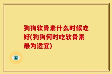 狗狗软骨素什么时候吃好(狗狗何时吃软骨素最为适宜)