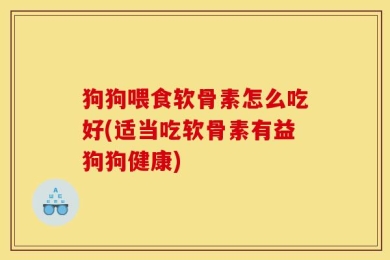 狗狗喂食软骨素怎么吃好(适当吃软骨素有益狗狗健康)