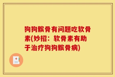 狗狗髌骨有问题吃软骨素(妙招：软骨素有助于治疗狗狗髌骨病)