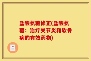 盐酸氨糖修正(盐酸氨糖：治疗关节炎和软骨病的有效药物)