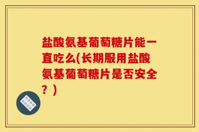 盐酸氨基葡萄糖片能一直吃么(长期服用盐酸氨基葡萄糖片是否安全？)