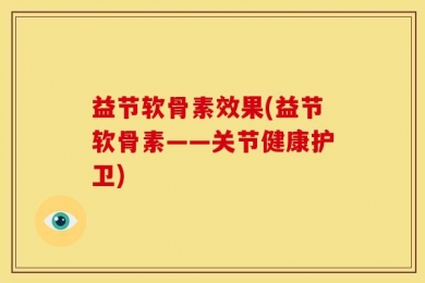 益节软骨素效果(益节软骨素——关节健康护卫)