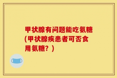 甲状腺有问题能吃氨糖(甲状腺疾患者可否食用氨糖？)