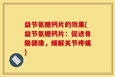 益节氨糖钙片的效果(益节氨糖钙片：促进骨骼健康，缓解关节疼痛)