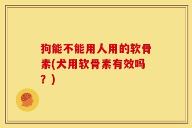 狗能不能用人用的软骨素(犬用软骨素有效吗？)