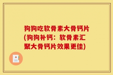狗狗吃软骨素大骨钙片(狗狗补钙：软骨素汇聚大骨钙片效果更佳)