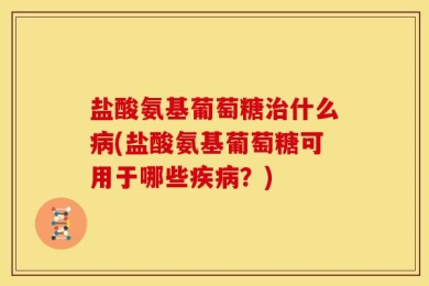 盐酸氨基葡萄糖治什么病(盐酸氨基葡萄糖可用于哪些疾病？)