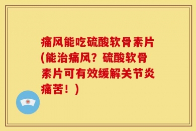痛风能吃硫酸软骨素片(能治痛风？硫酸软骨素片可有效缓解关节炎痛苦！)