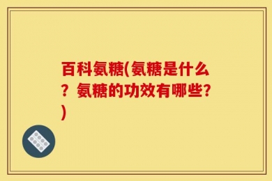 百科氨糖(氨糖是什么？氨糖的功效有哪些？)