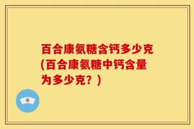 百合康氨糖含钙多少克(百合康氨糖中钙含量为多少克？)