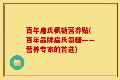百年扁氏氨糖营养贴(百年品牌扁氏氨糖——营养专家的首选)