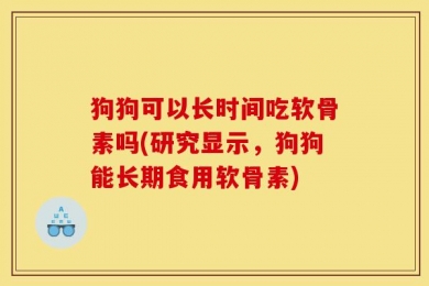 狗狗可以长时间吃软骨素吗(研究显示，狗狗能长期食用软骨素)