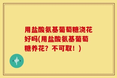 用盐酸氨基葡萄糖浇花好吗(用盐酸氨基葡萄糖养花？不可取！)