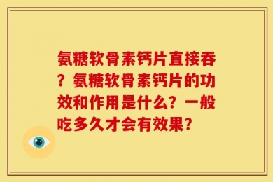 氨糖软骨素钙片直接吞？氨糖软骨素钙片的功效和作用是什么？一般吃多久才会有效果？