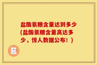 盐酸氨糖含量达到多少(盐酸氨糖含量高达多少，惊人数据公布！)