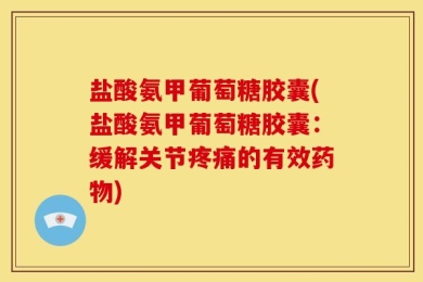 盐酸氨甲葡萄糖胶囊(盐酸氨甲葡萄糖胶囊：缓解关节疼痛的有效药物)